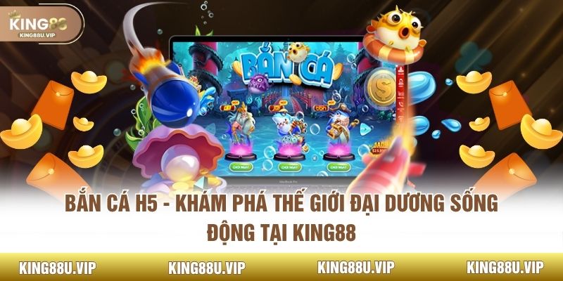 Bắn Cá H5 - Khám Phá Thế Giới Đại Dương Sống Động Tại King88
