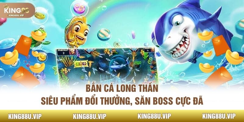 Bắn Cá Long Thần – Siêu Phẩm Đổi Thưởng, Săn Boss Cực Đã