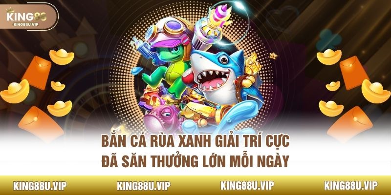 Bắn Cá Rùa Xanh Giải Trí Cực Đã Săn Thưởng Lớn Mỗi Ngày
