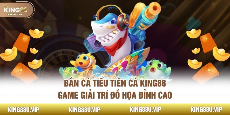 Bắn Cá Tiểu Tiên Cá King88 – Game Giải Trí Đồ Họa Đỉnh Cao