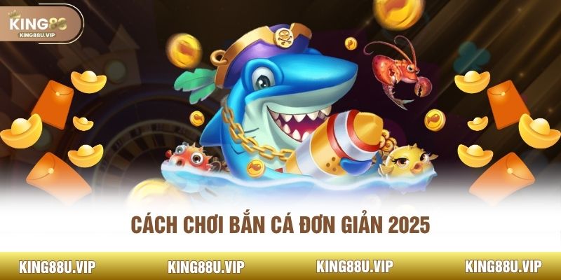 Cách chơi bắn cá đơn giản 2025 