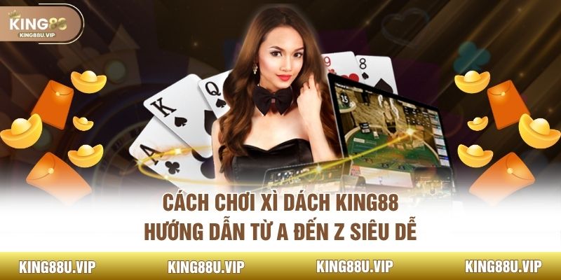 Cách Chơi Xì Dách King88 - Hướng Dẫn Từ A Đến Z Siêu Dễ