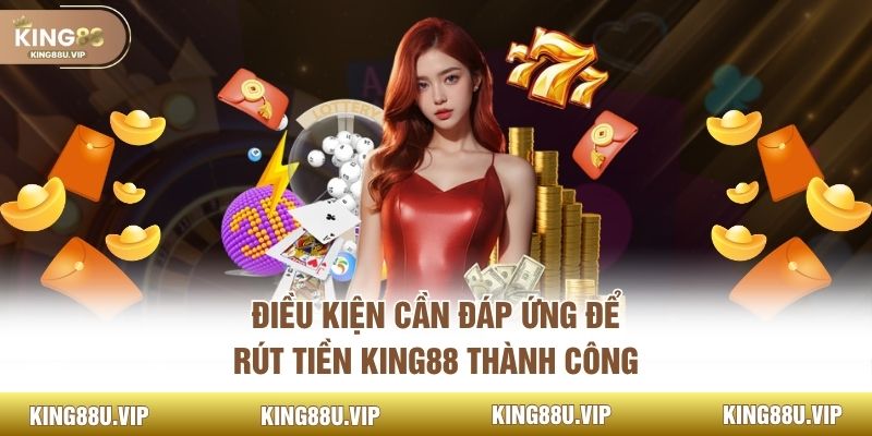 Điều kiện cần đáp ứng để rút tiền KING88 thành công